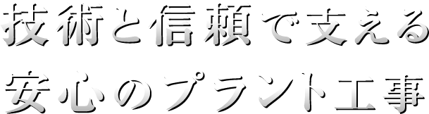 技術と信頼で支える 安心のプラント工事